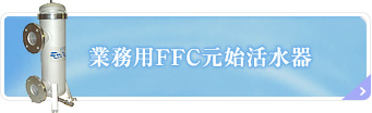 業務用FFC元始活水器