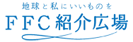 FFC紹介広場｜地球とわたしにいいものを