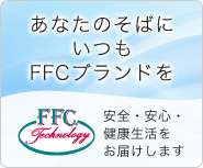 あなたのそばにいつもFFCブランドを 安全・安心・健康生活をお届けします