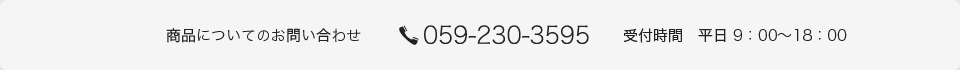 商品についてのお問い合わせ・電話でのご注文 059-230-3595 受付時間 平日 9：00～18：00