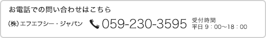 お電話での問い合わせはこちら （株）エフエフシー・ジャパン 059-230-3595 受付時間 平日 9：00～18：00