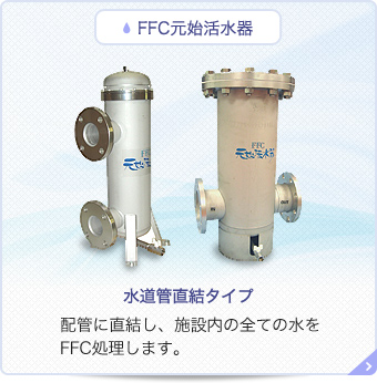 FFC元始活水器 水道管直結タイプ 配管に直結し、施設内の全ての水をFFC処理します。