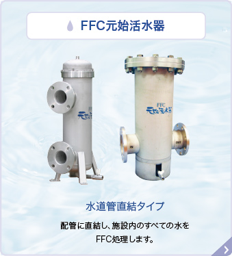 FFC元始活水器 水道管直結タイプ 配管に直結し、施設内の全ての水をFFC処理します。