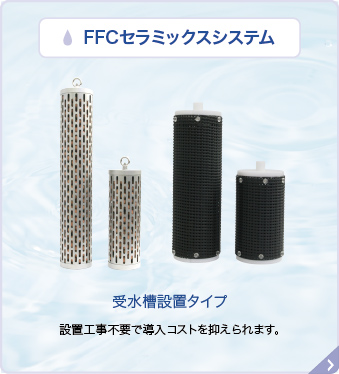 FFCセラミックスシステム 受水槽設置タイプ 設置工事不要で導入コストを抑えられます。