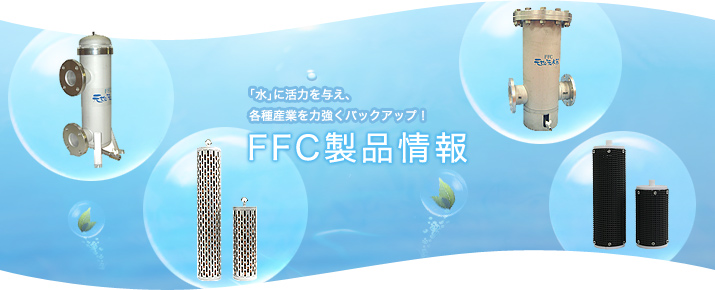 水の機能性を高め、各種産業を力強くバックアップ！ FFC製品情報